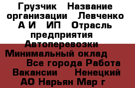 Грузчик › Название организации ­ Левченко А.И., ИП › Отрасль предприятия ­ Автоперевозки › Минимальный оклад ­ 30 000 - Все города Работа » Вакансии   . Ненецкий АО,Нарьян-Мар г.